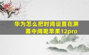 华为怎么把时间设置在屏幕中间呢苹果12pro