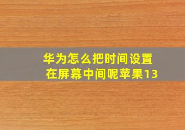 华为怎么把时间设置在屏幕中间呢苹果13