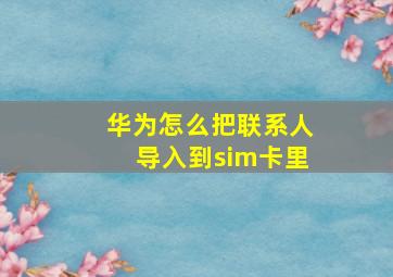 华为怎么把联系人导入到sim卡里