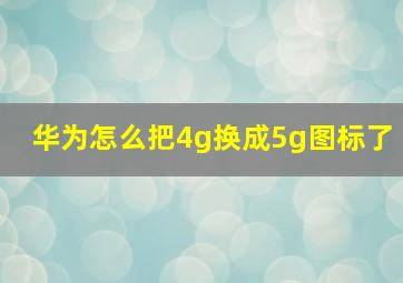 华为怎么把4g换成5g图标了