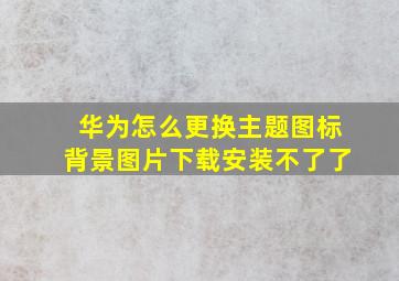 华为怎么更换主题图标背景图片下载安装不了了