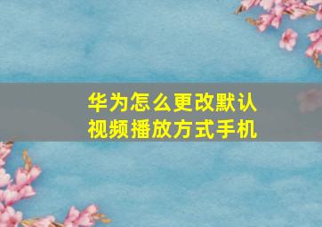 华为怎么更改默认视频播放方式手机