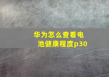 华为怎么查看电池健康程度p30