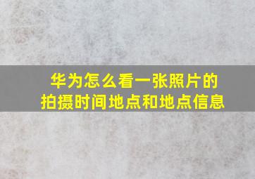 华为怎么看一张照片的拍摄时间地点和地点信息