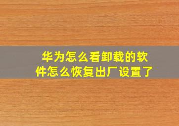 华为怎么看卸载的软件怎么恢复出厂设置了