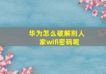 华为怎么破解别人家wifi密码呢