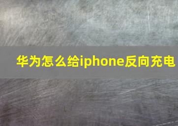 华为怎么给iphone反向充电