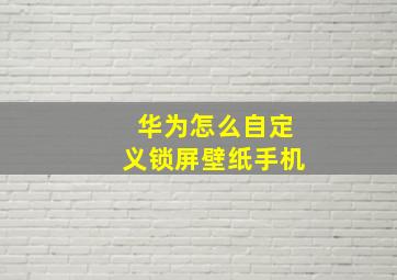 华为怎么自定义锁屏壁纸手机