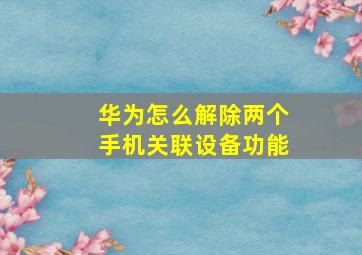 华为怎么解除两个手机关联设备功能