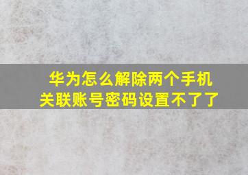 华为怎么解除两个手机关联账号密码设置不了了