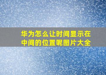 华为怎么让时间显示在中间的位置呢图片大全