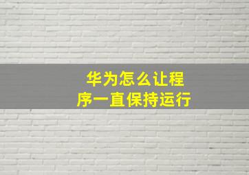 华为怎么让程序一直保持运行