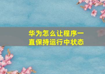 华为怎么让程序一直保持运行中状态