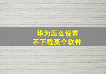 华为怎么设置不下载某个软件