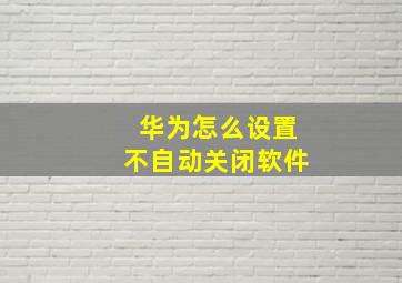 华为怎么设置不自动关闭软件