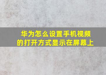 华为怎么设置手机视频的打开方式显示在屏幕上