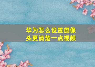 华为怎么设置摄像头更清楚一点视频