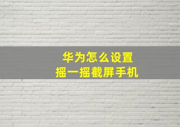 华为怎么设置摇一摇截屏手机