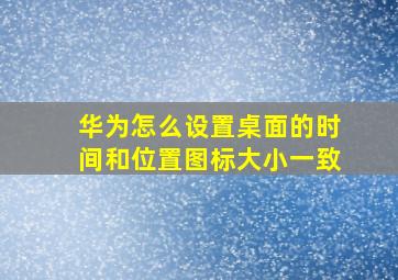 华为怎么设置桌面的时间和位置图标大小一致