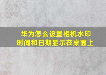 华为怎么设置相机水印时间和日期显示在桌面上