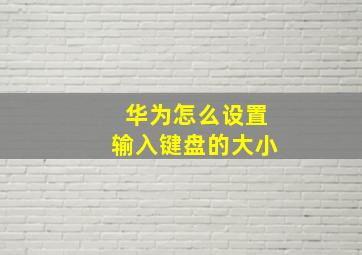 华为怎么设置输入键盘的大小