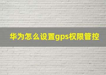 华为怎么设置gps权限管控