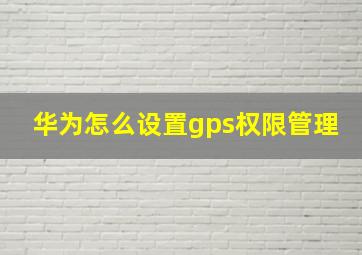 华为怎么设置gps权限管理