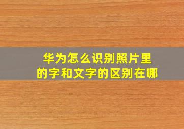 华为怎么识别照片里的字和文字的区别在哪