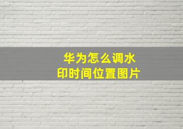 华为怎么调水印时间位置图片