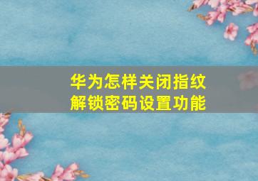 华为怎样关闭指纹解锁密码设置功能