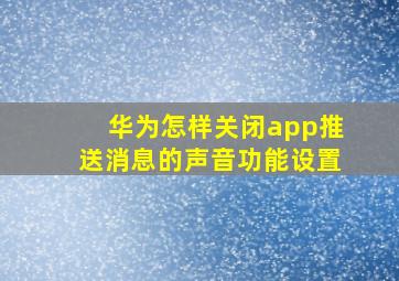 华为怎样关闭app推送消息的声音功能设置