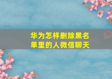 华为怎样删除黑名单里的人微信聊天