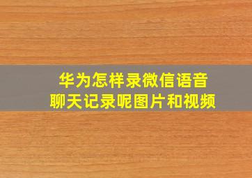 华为怎样录微信语音聊天记录呢图片和视频