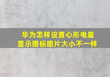 华为怎样设置心形电量显示图标图片大小不一样