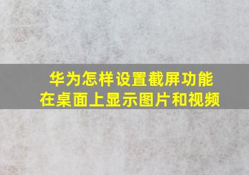 华为怎样设置截屏功能在桌面上显示图片和视频