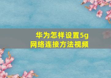 华为怎样设置5g网络连接方法视频