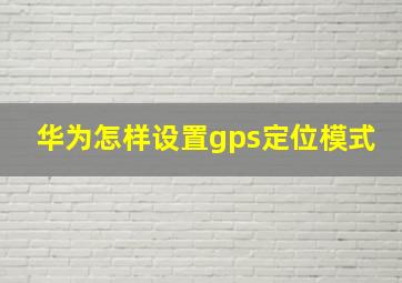 华为怎样设置gps定位模式