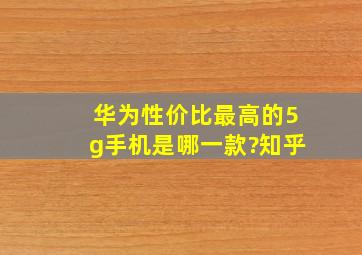 华为性价比最高的5g手机是哪一款?知乎