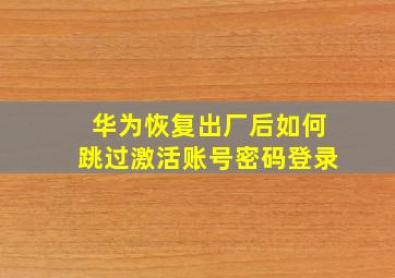 华为恢复出厂后如何跳过激活账号密码登录