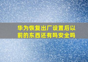 华为恢复出厂设置后以前的东西还有吗安全吗