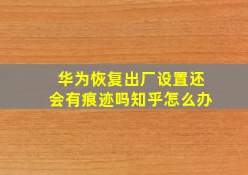 华为恢复出厂设置还会有痕迹吗知乎怎么办