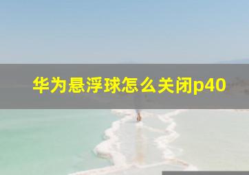 华为悬浮球怎么关闭p40