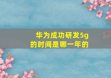 华为成功研发5g的时间是哪一年的