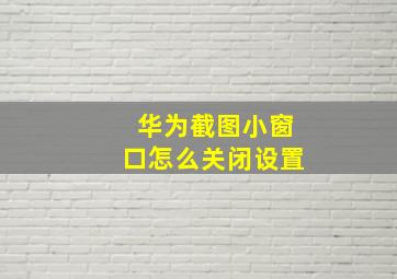 华为截图小窗口怎么关闭设置