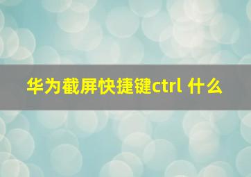 华为截屏快捷键ctrl+什么