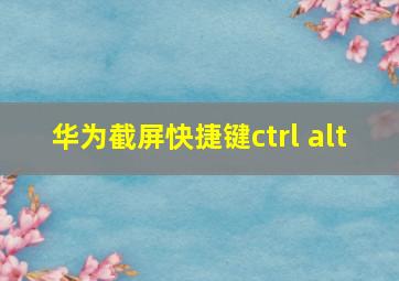 华为截屏快捷键ctrl+alt+