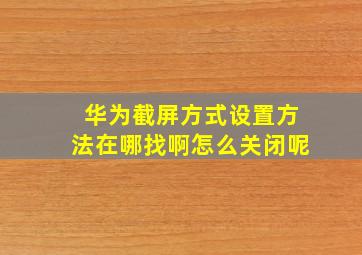 华为截屏方式设置方法在哪找啊怎么关闭呢