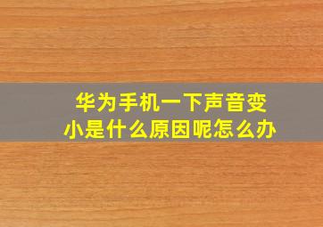 华为手机一下声音变小是什么原因呢怎么办