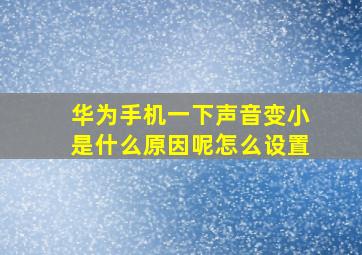 华为手机一下声音变小是什么原因呢怎么设置