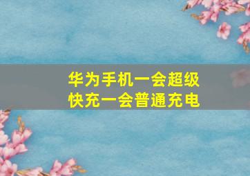 华为手机一会超级快充一会普通充电